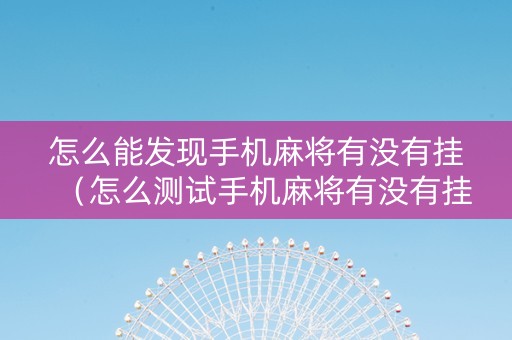 怎么能发现手机麻将有没有挂（怎么测试手机麻将有没有挂）
