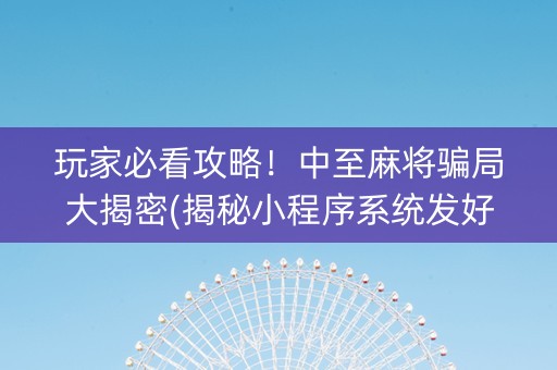 玩家必看攻略！中至麻将骗局大揭密(揭秘小程序系统发好牌)