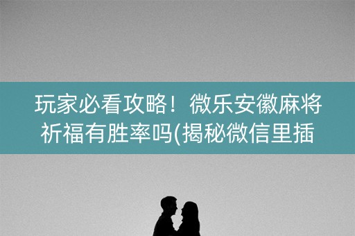 玩家必看攻略！微乐安徽麻将祈福有胜率吗(揭秘微信里插件下载)