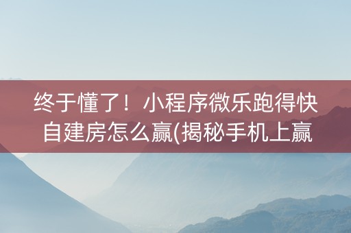 终于懂了！小程序微乐跑得快自建房怎么赢(揭秘手机上赢的诀窍)