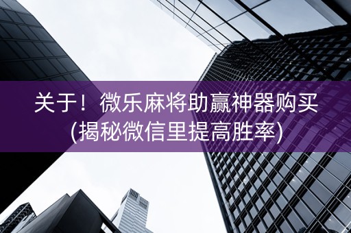 关于！微乐麻将助赢神器购买(揭秘微信里提高胜率)
