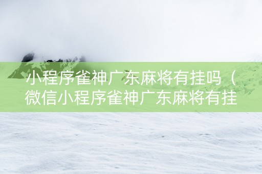 小程序雀神广东麻将有挂吗（微信小程序雀神广东麻将有挂吗）