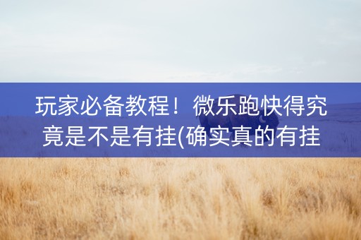 玩家必备教程！微乐跑快得究竟是不是有挂(确实真的有挂)