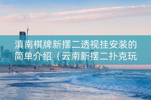 滇南棋牌新摆二透视挂安装的简单介绍（云南新摆二扑克玩法）