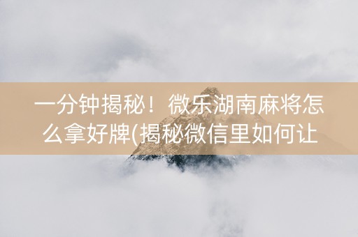 一分钟揭秘！微乐湖南麻将怎么拿好牌(揭秘微信里如何让牌变好)