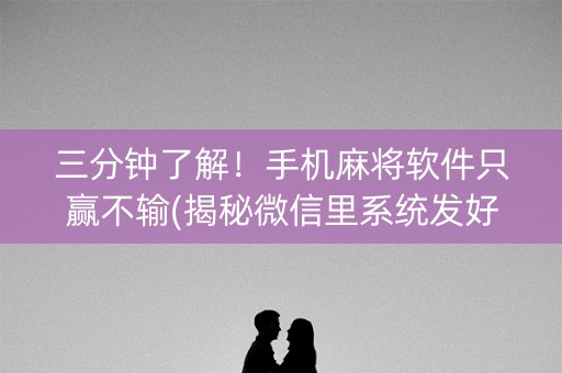 三分钟了解！手机麻将软件只赢不输(揭秘微信里系统发好牌)