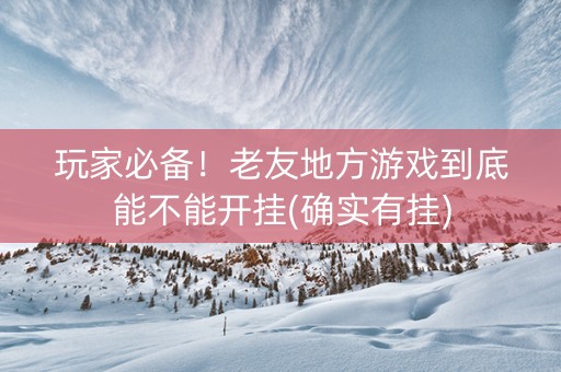 玩家必备！老友地方游戏到底能不能开挂(确实有挂)