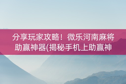 分享玩家攻略！微乐河南麻将助赢神器(揭秘手机上助赢神器)