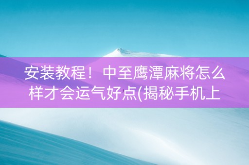 安装教程！中至鹰潭麻将怎么样才会运气好点(揭秘手机上规律攻略)