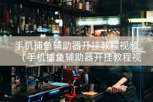 手机捕鱼辅助器开挂教程视频（手机捕鱼辅助器开挂教程视频下载）