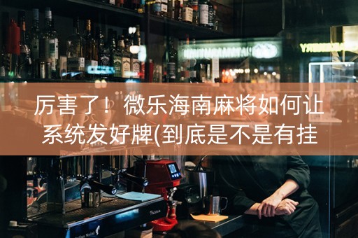 厉害了！微乐海南麻将如何让系统发好牌(到底是不是有挂)