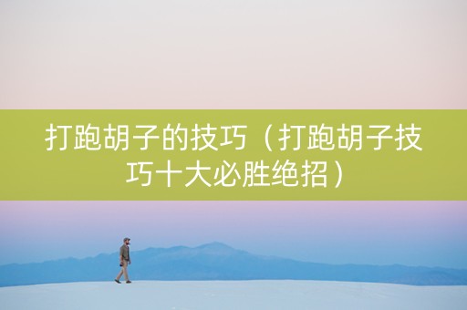 打跑胡子的技巧（打跑胡子技巧十大必胜绝招）