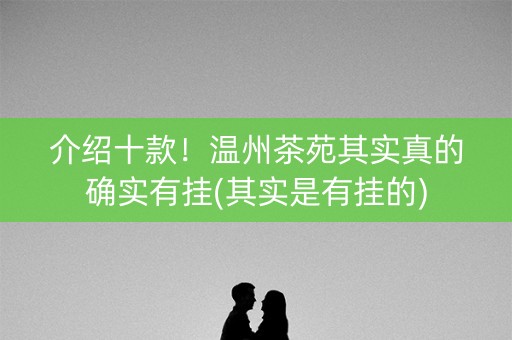 介绍十款！温州茶苑其实真的确实有挂(其实是有挂的)