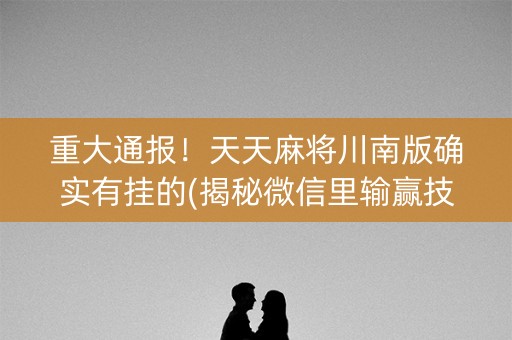 重大通报！天天麻将川南版确实有挂的(揭秘微信里输赢技巧)