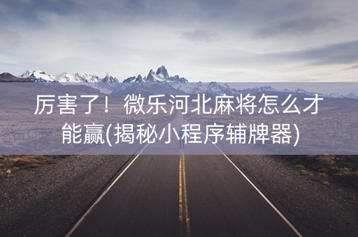 厉害了！微乐河北麻将怎么才能赢(揭秘小程序辅牌器)
