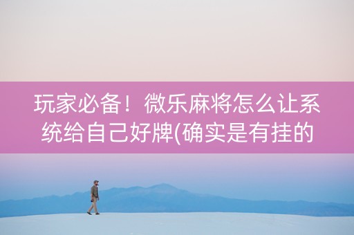 玩家必备！微乐麻将怎么让系统给自己好牌(确实是有挂的)
