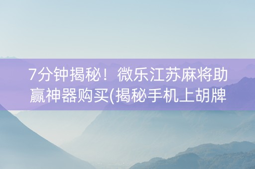 7分钟揭秘！微乐江苏麻将助赢神器购买(揭秘手机上胡牌技巧)