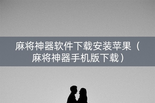 麻将神器软件下载安装苹果（麻将神器手机版下载）
