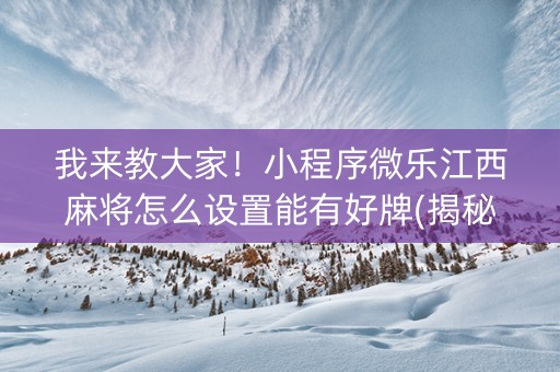 我来教大家！小程序微乐江西麻将怎么设置能有好牌(揭秘手机上系统发好牌)