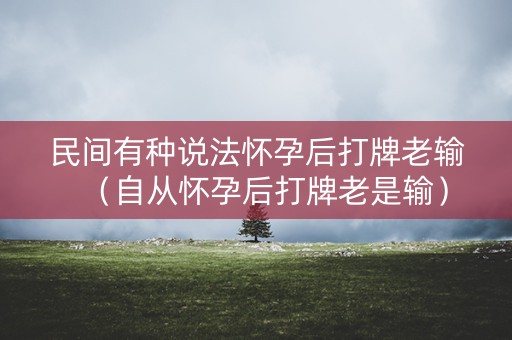 民间有种说法怀孕后打牌老输（自从怀孕后打牌老是输）