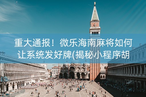 重大通报！微乐海南麻将如何让系统发好牌(揭秘小程序胡牌神器)