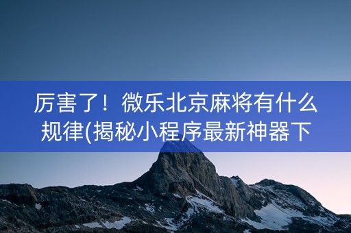 厉害了！微乐北京麻将有什么规律(揭秘小程序最新神器下载)