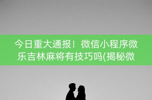 今日重大通报！微信小程序微乐吉林麻将有技巧吗(揭秘微信里插件下载)