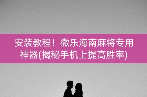 安装教程！微乐海南麻将专用神器(揭秘手机上提高胜率)
