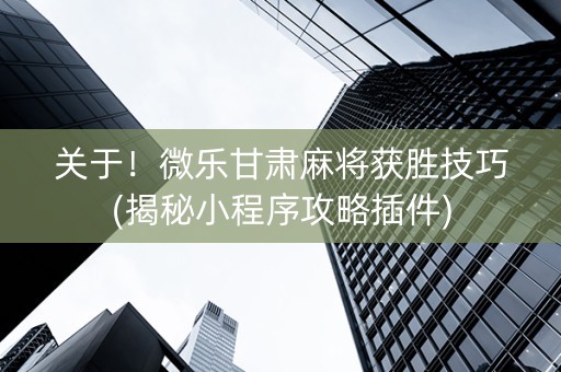 关于！微乐甘肃麻将获胜技巧(揭秘小程序攻略插件)