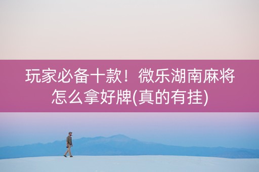玩家必备十款！微乐湖南麻将怎么拿好牌(真的有挂)