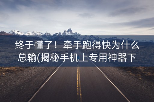 终于懂了！牵手跑得快为什么总输(揭秘手机上专用神器下载)