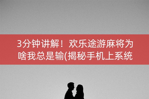 3分钟讲解！欢乐途游麻将为啥我总是输(揭秘手机上系统发好牌)