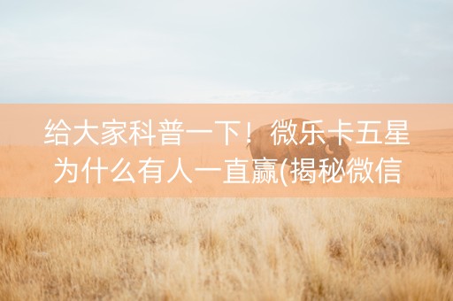 给大家科普一下！微乐卡五星为什么有人一直赢(揭秘微信里助赢神器购买)