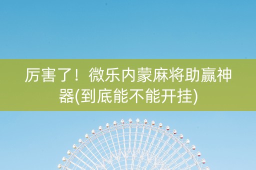 厉害了！微乐内蒙麻将助赢神器(到底能不能开挂)
