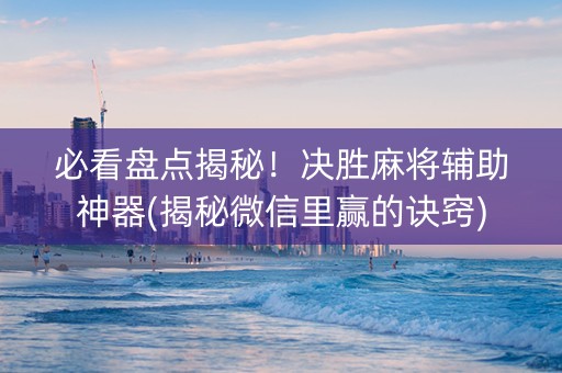 必看盘点揭秘！决胜麻将辅助神器(揭秘微信里赢的诀窍)