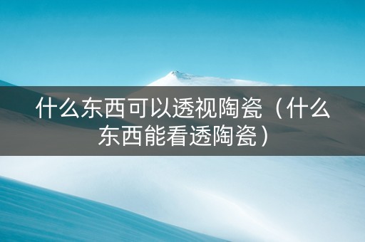 什么东西可以透视陶瓷（什么东西能看透陶瓷）