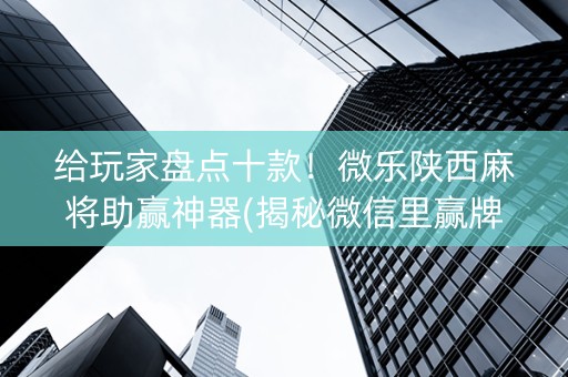 给玩家盘点十款！微乐陕西麻将助赢神器(揭秘微信里赢牌的技巧)