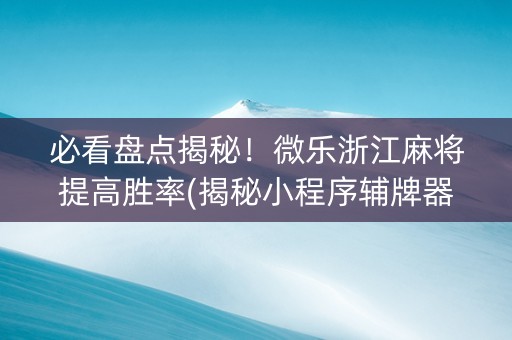 必看盘点揭秘！微乐浙江麻将提高胜率(揭秘小程序辅牌器)