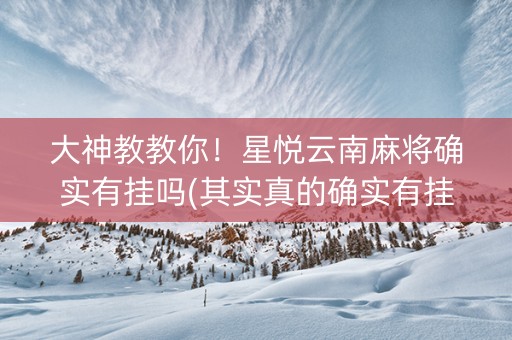 大神教教你！星悦云南麻将确实有挂吗(其实真的确实有挂)