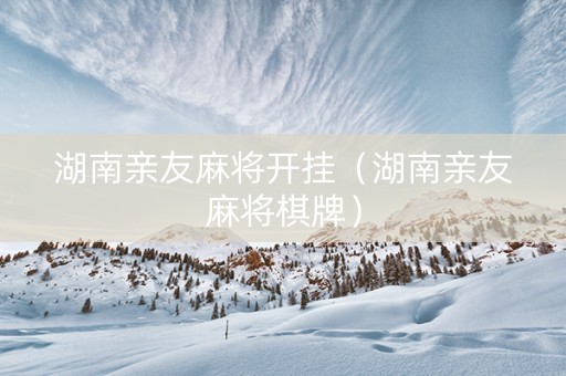 湖南亲友麻将开挂（湖南亲友麻将棋牌）