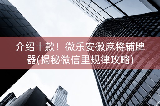 介绍十款！微乐安徽麻将辅牌器(揭秘微信里规律攻略)