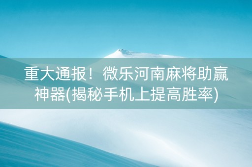 重大通报！微乐河南麻将助赢神器(揭秘手机上提高胜率)