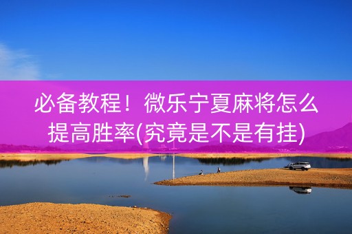 必备教程！微乐宁夏麻将怎么提高胜率(究竟是不是有挂)