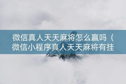 微信真人天天麻将怎么赢吗（微信小程序真人天天麻将有挂吗）