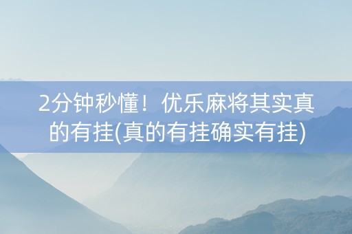 2分钟秒懂！优乐麻将其实真的有挂(真的有挂确实有挂)
