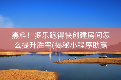 黑料！多乐跑得快创建房间怎么提升胜率(揭秘小程序助赢神器)