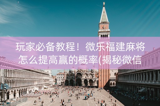 玩家必备教程！微乐福建麻将怎么提高赢的概率(揭秘微信里系统发好牌)