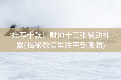 推荐十款！财神十三张辅助神器(揭秘微信里胜率到哪调)