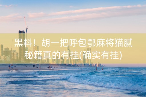 黑料！胡一把呼包鄂麻将猫腻秘籍真的有挂(确实有挂)