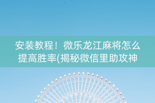 安装教程！微乐龙江麻将怎么提高胜率(揭秘微信里助攻神器)
